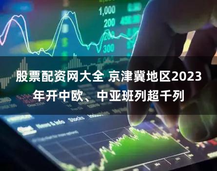 股票配资网大全 京津冀地区2023年开中欧、中亚班列超千列