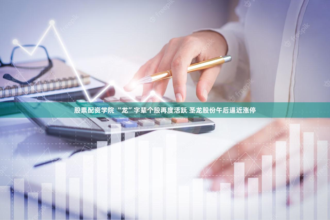 股票配资学院 “龙”字辈个股再度活跃 圣龙股份午后逼近涨停