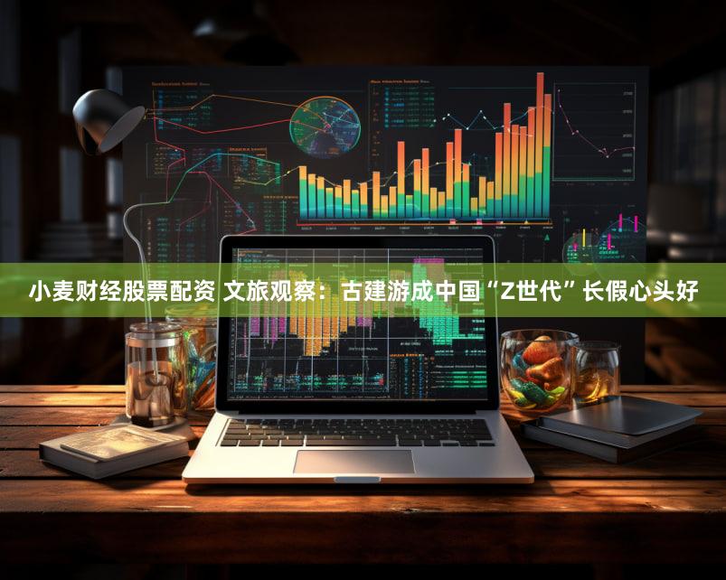 小麦财经股票配资 文旅观察：古建游成中国“Z世代”长假心头好