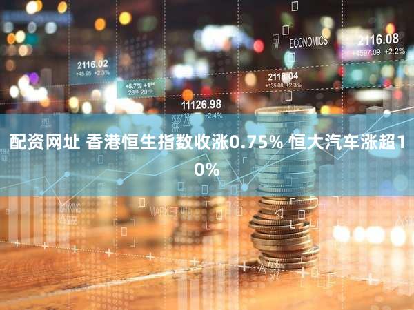 配资网址 香港恒生指数收涨0.75% 恒大汽车涨超10%