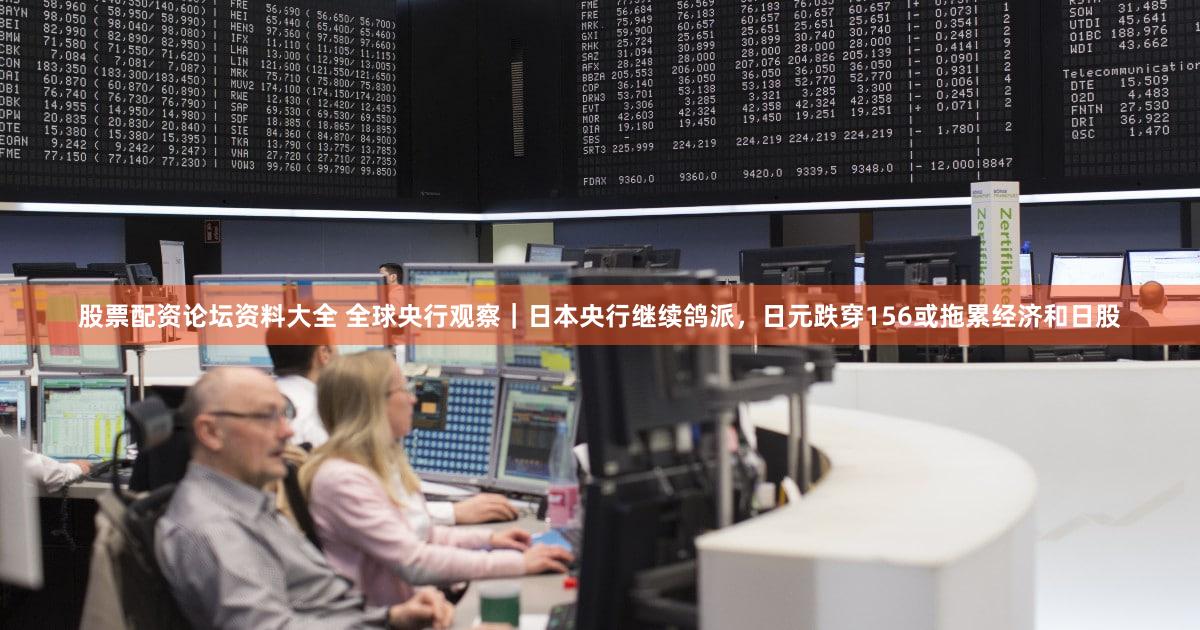 股票配资论坛资料大全 全球央行观察｜日本央行继续鸽派，日元跌穿156或拖累经济和日股