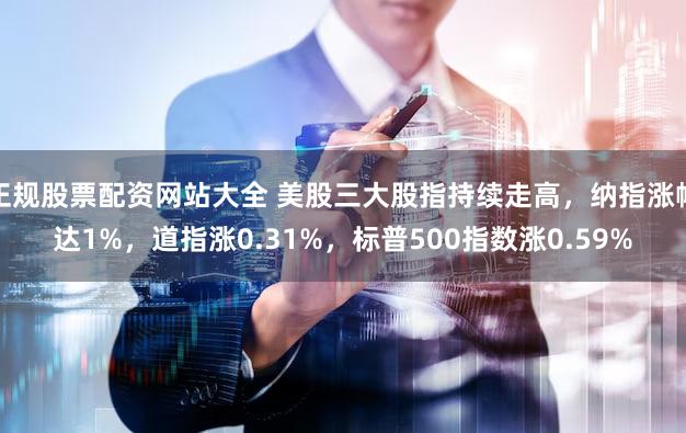 正规股票配资网站大全 美股三大股指持续走高，纳指涨幅达1%，道指涨0.31%，标普500指数涨0.59%