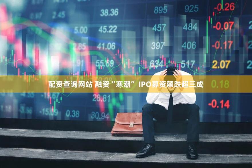配资查询网站 融资“寒潮” IPO募资额跌超三成