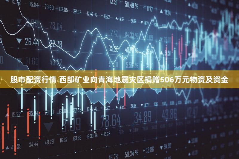 股市配资行情 西部矿业向青海地震灾区捐赠506万元物资及资金