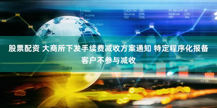 股票配资 大商所下发手续费减收方案通知 特定程序化报备客户不参与减收