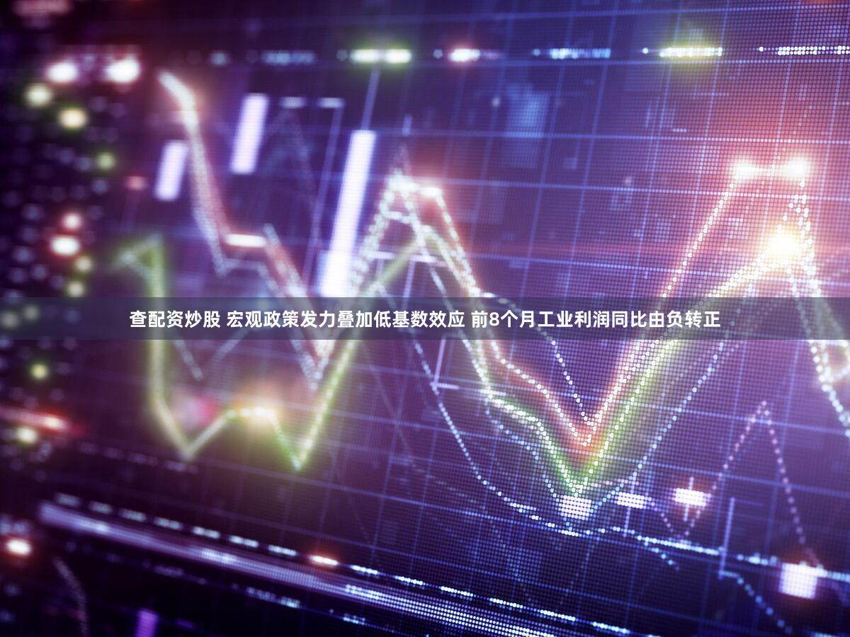 查配资炒股 宏观政策发力叠加低基数效应 前8个月工业利润同比由负转正
