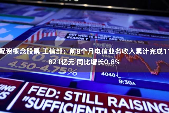 配资概念股票 工信部：前8个月电信业务收入累计完成11821亿元 同比增长0.8%