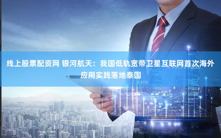 线上股票配资网 银河航天：我国低轨宽带卫星互联网首次海外应用实践落地泰国
