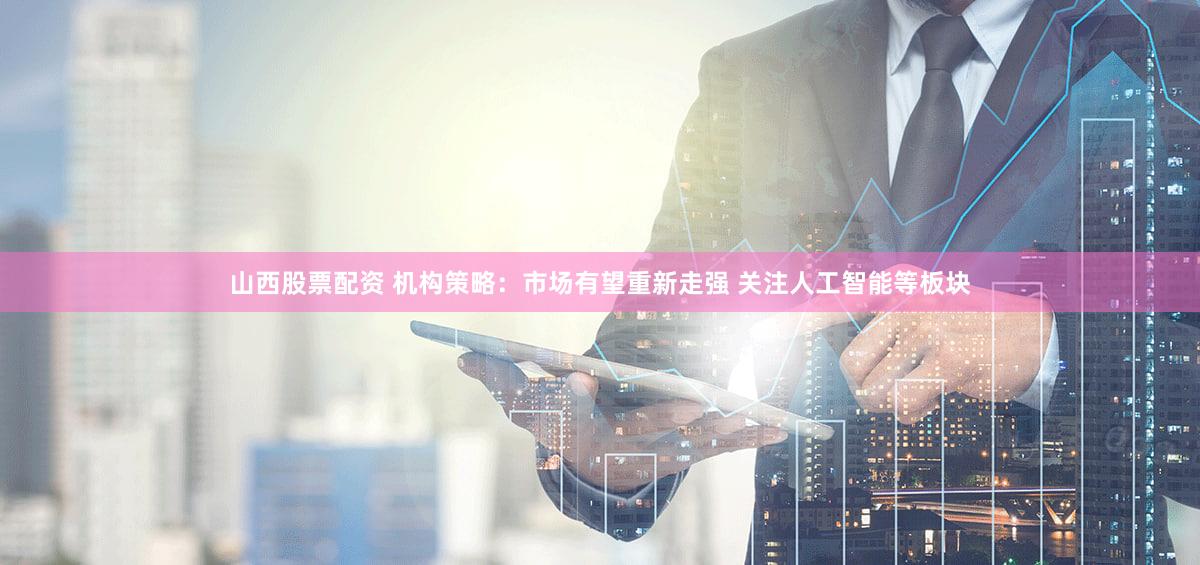 山西股票配资 机构策略：市场有望重新走强 关注人工智能等板块