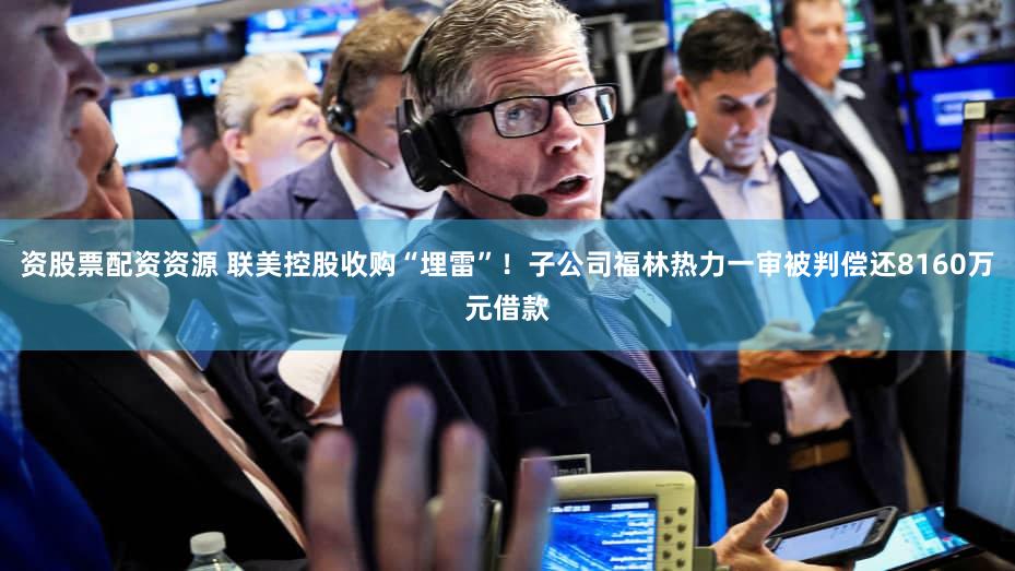 资股票配资资源 联美控股收购“埋雷”！子公司福林热力一审被判偿还8160万元借款