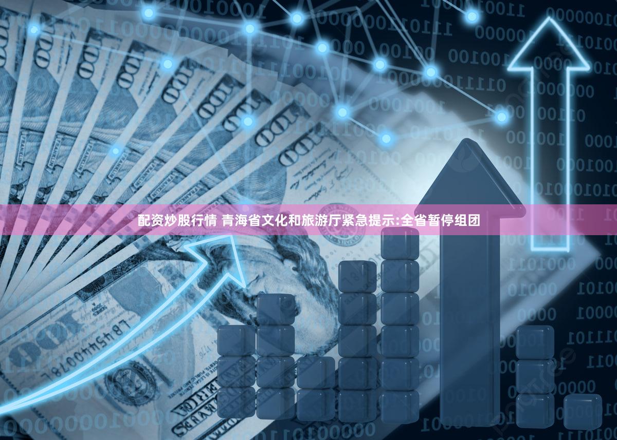 配资炒股行情 青海省文化和旅游厅紧急提示:全省暂停组团