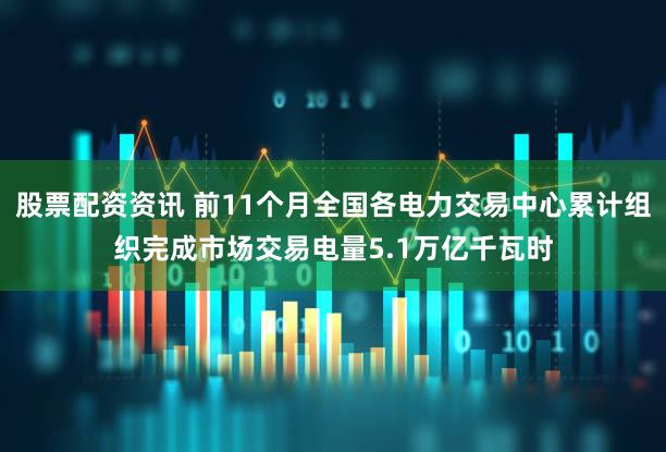股票配资资讯 前11个月全国各电力交易中心累计组织完成市场交易电量5.1万亿千瓦时