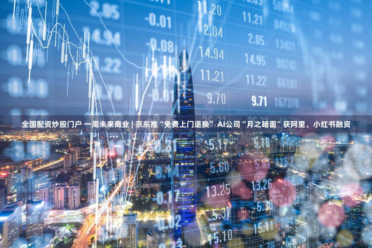 全国配资炒股门户 一周未来商业 | 京东推“免费上门退换” AI公司“月之暗面”获阿里、小红书融资
