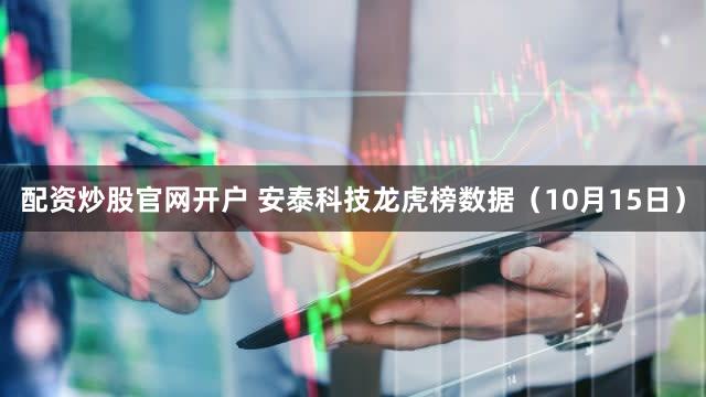 配资炒股官网开户 安泰科技龙虎榜数据(10月15日)