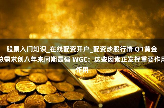 股票入门知识_在线配资开户_配资炒股行情 Q1黄金总需求创八年来同期最强 WGC:这些因素正发挥重要作用
