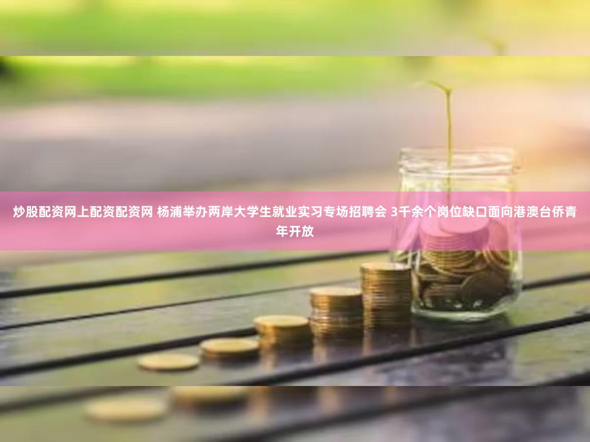 炒股配资网上配资配资网 杨浦举办两岸大学生就业实习专场招聘会 3千余个岗位缺口面向港澳台侨青年开放