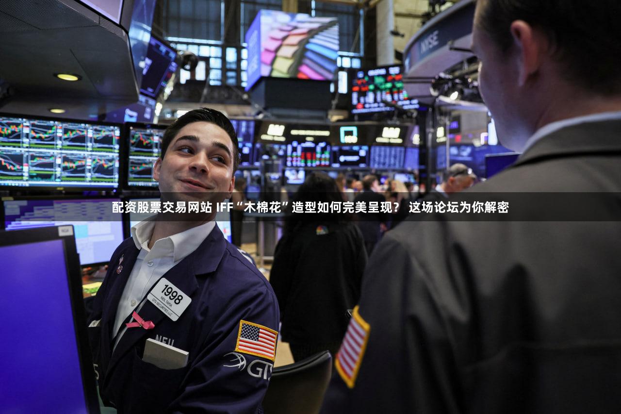 配资股票交易网站 IFF“木棉花”造型如何完美呈现？ 这场论坛为你解密
