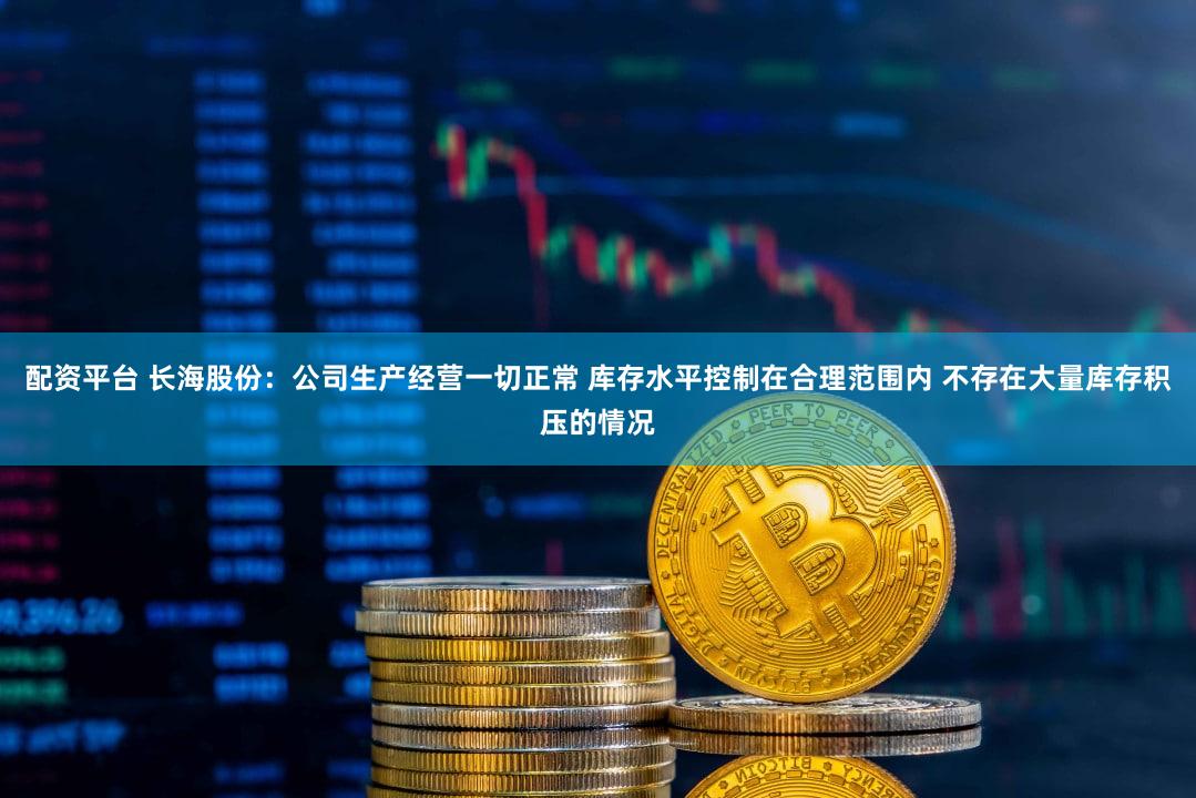 配资平台 长海股份：公司生产经营一切正常 库存水平控制在合理范围内 不存在大量库存积压的情况