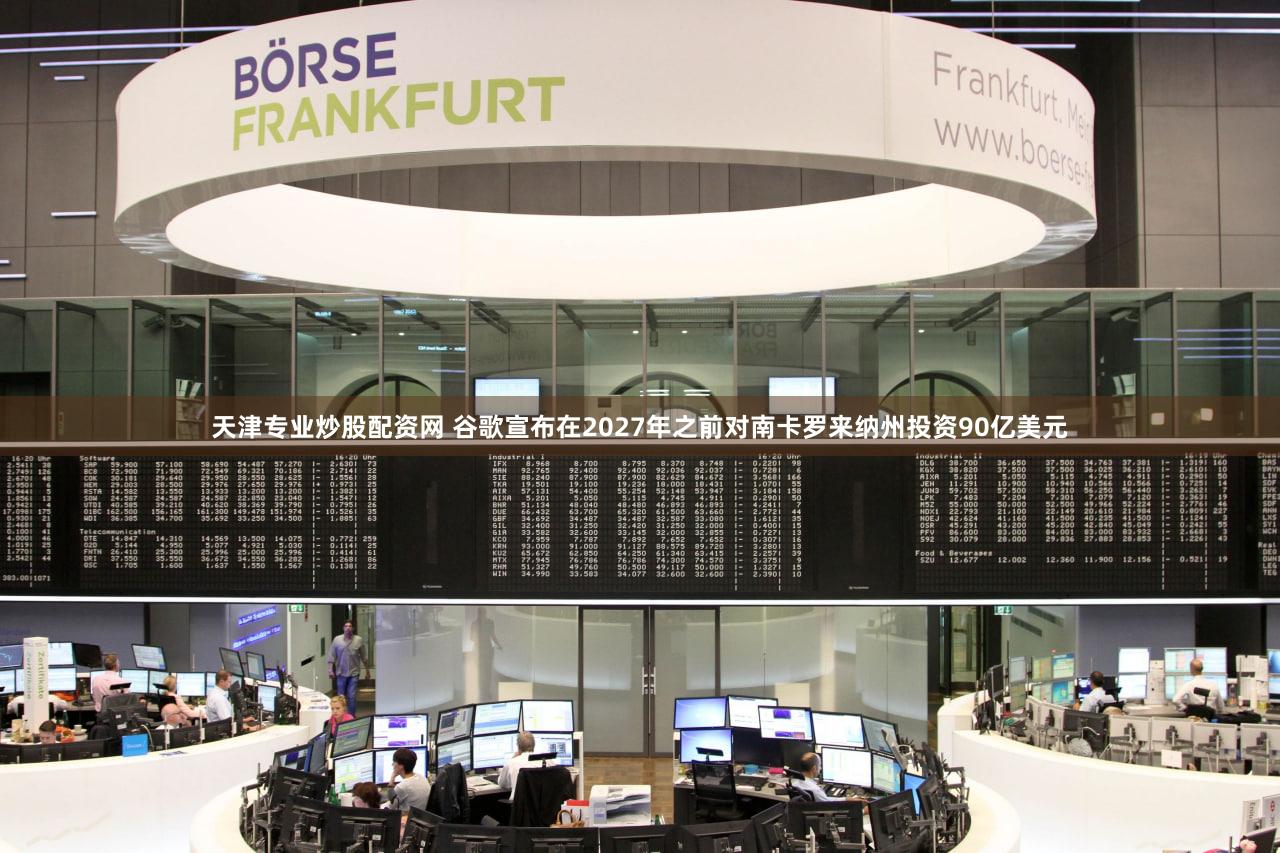 天津专业炒股配资网 谷歌宣布在2027年之前对南卡罗来纳州投资90亿美元