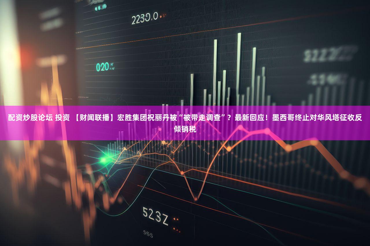 配资炒股论坛 投资 【财闻联播】宏胜集团祝丽丹被“被带走调查”?最新回应!墨西哥终止对华风塔征收反倾销税