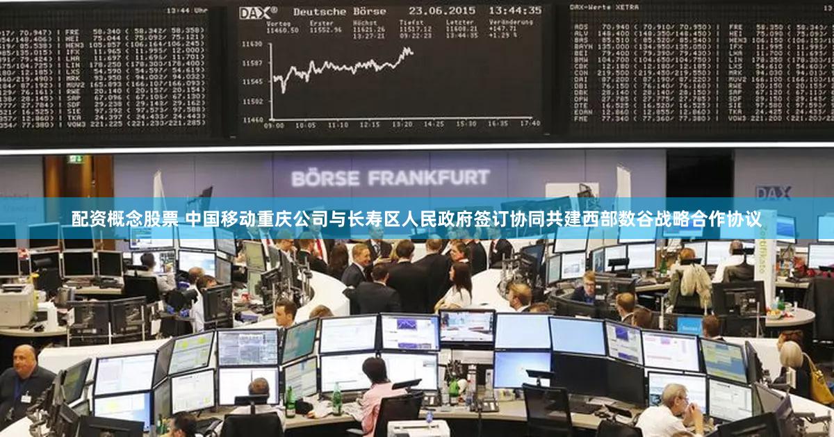 配资概念股票 中国移动重庆公司与长寿区人民政府签订协同共建西部数谷战略合作协议