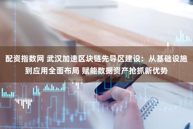 配资指数网 武汉加速区块链先导区建设：从基础设施到应用全面布局 赋能数据资产抢抓新优势