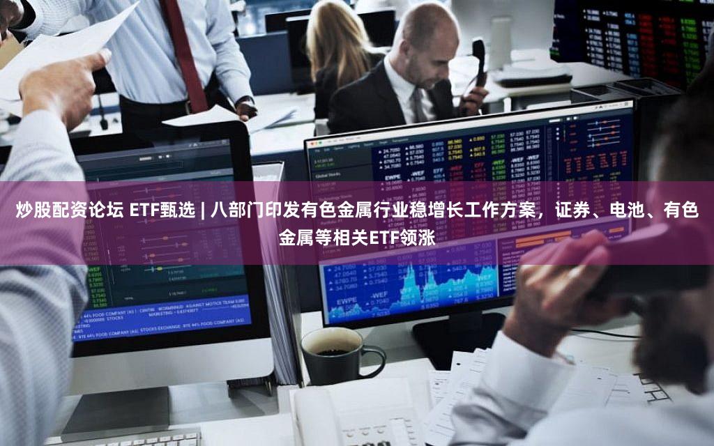 炒股配资论坛 ETF甄选 | 八部门印发有色金属行业稳增长工作方案，证券、电池、有色金属等相关ETF领涨