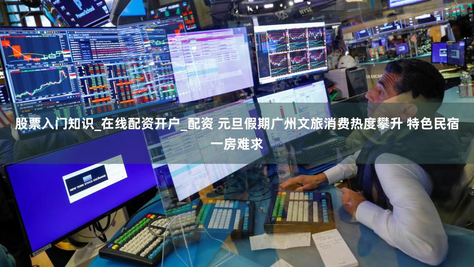 股票入门知识_在线配资开户_配资 元旦假期广州文旅消费热度攀升 特色民宿一房难求