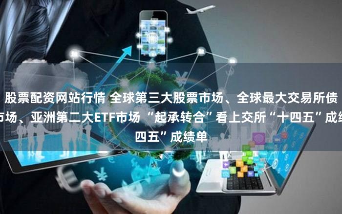 股票配资网站行情 全球第三大股票市场、全球最大交易所债券市场、亚洲第二大ETF市场 “起承转合”看上交所“十四五”成绩单