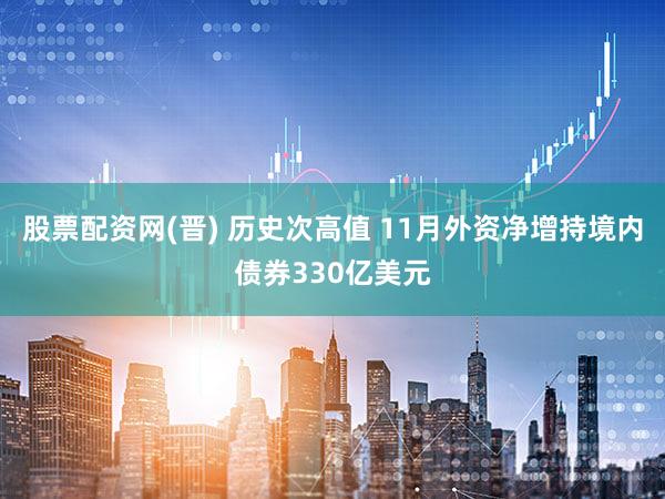 股票配资网(晋) 历史次高值 11月外资净增持境内债券330亿美元
