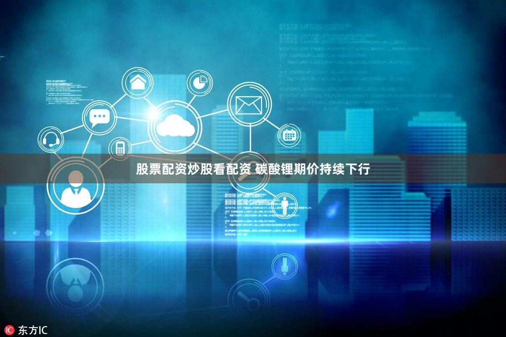 股票配资炒股看配资 碳酸锂期价持续下行