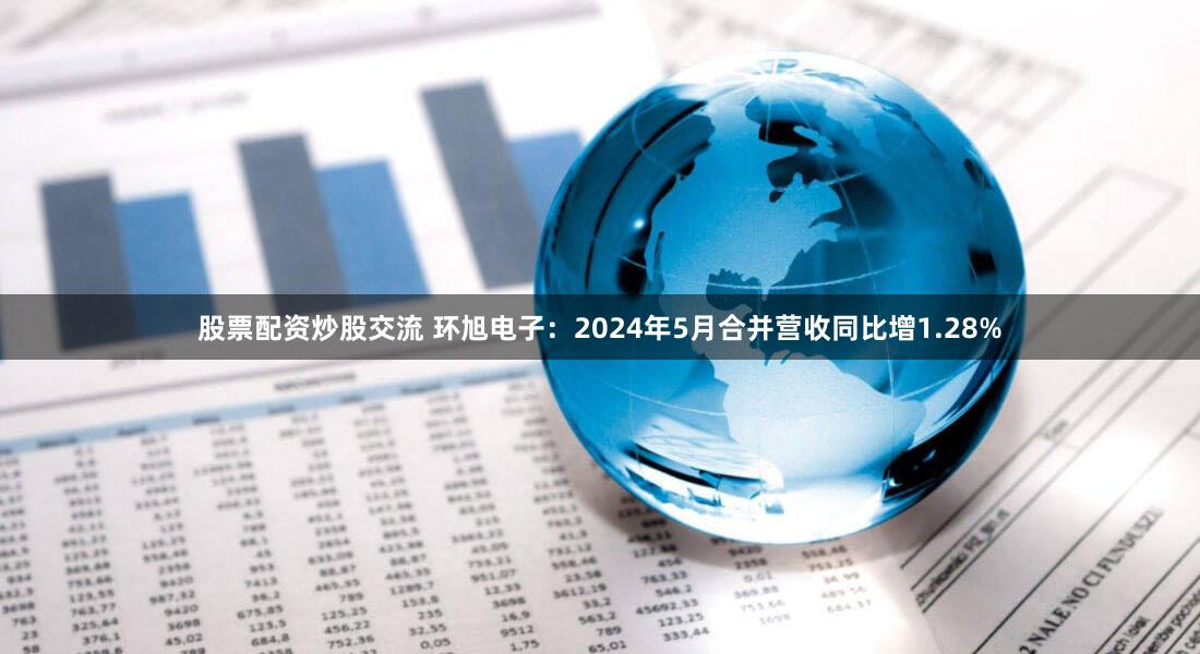 股票配资炒股交流 环旭电子：2024年5月合并营收同比增1.28%
