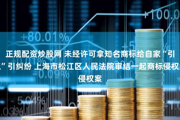 正规配资炒股网 未经许可拿知名商标给自家“引流”引纠纷 上海市松江区人民法院审结一起商标侵权案