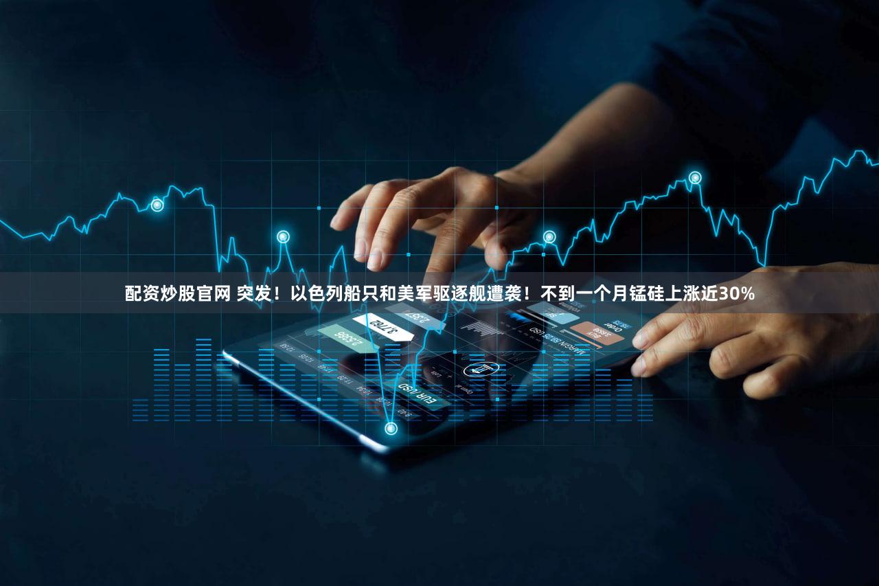 配资炒股官网 突发！以色列船只和美军驱逐舰遭袭！不到一个月锰硅上涨近30%