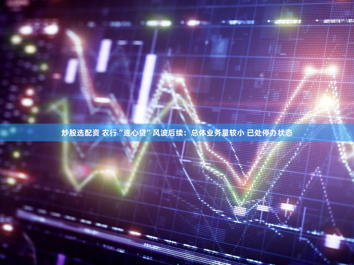 炒股选配资 农行“连心贷”风波后续：总体业务量较小 已处停办状态