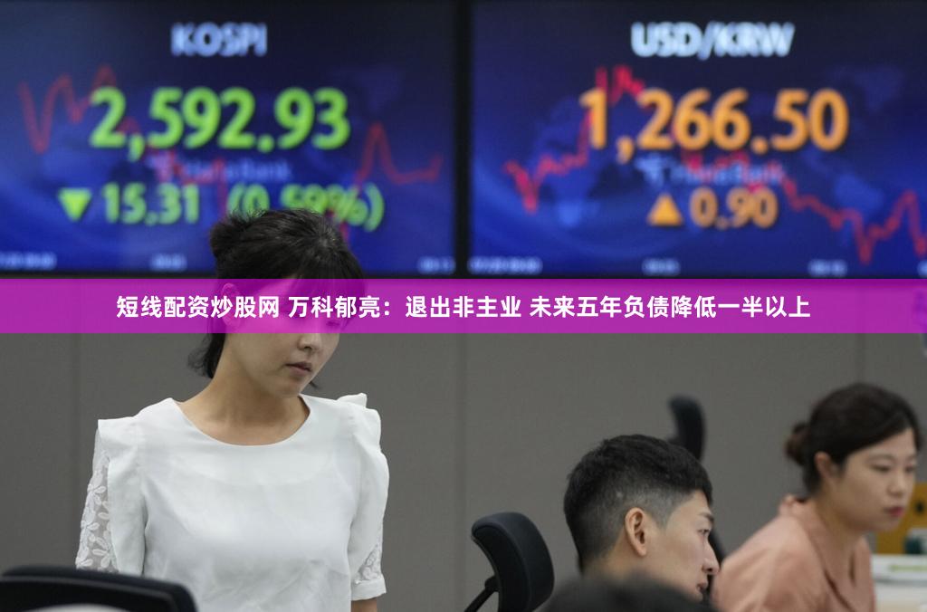 短线配资炒股网 万科郁亮：退出非主业 未来五年负债降低一半以上