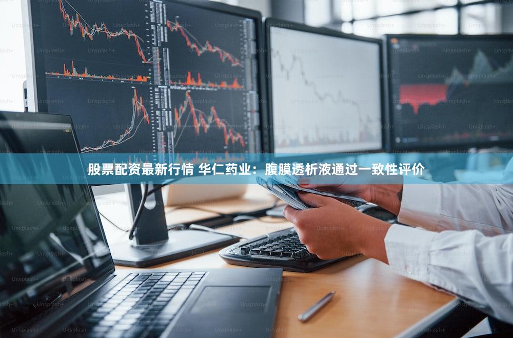 股票配资最新行情 华仁药业：腹膜透析液通过一致性评价