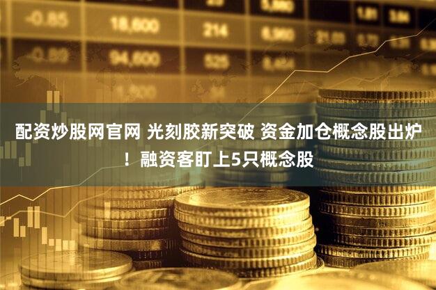 配资炒股网官网 光刻胶新突破 资金加仓概念股出炉！融资客盯上5只概念股