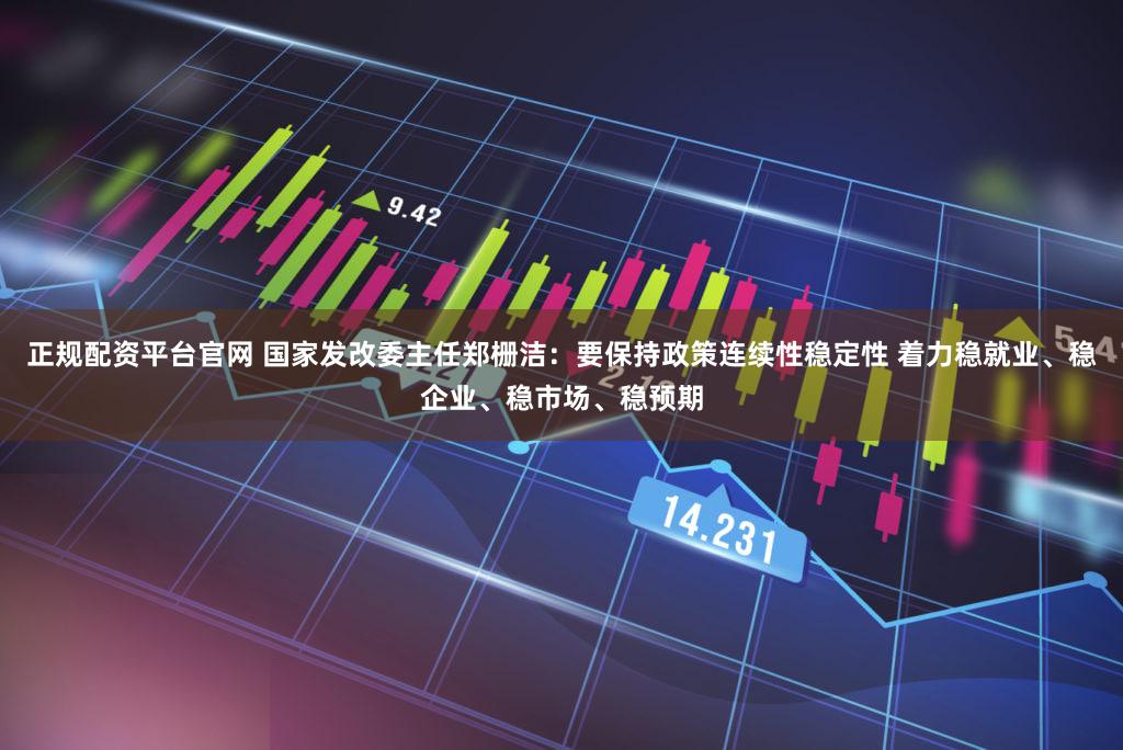 正规配资平台官网 国家发改委主任郑栅洁：要保持政策连续性稳定性 着力稳就业、稳企业、稳市场、稳预期