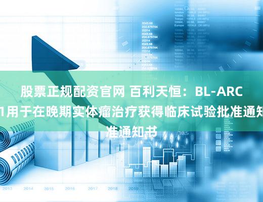 股票正规配资官网 百利天恒：BL-ARC001用于在晚期实体瘤治疗获得临床试验批准通知书