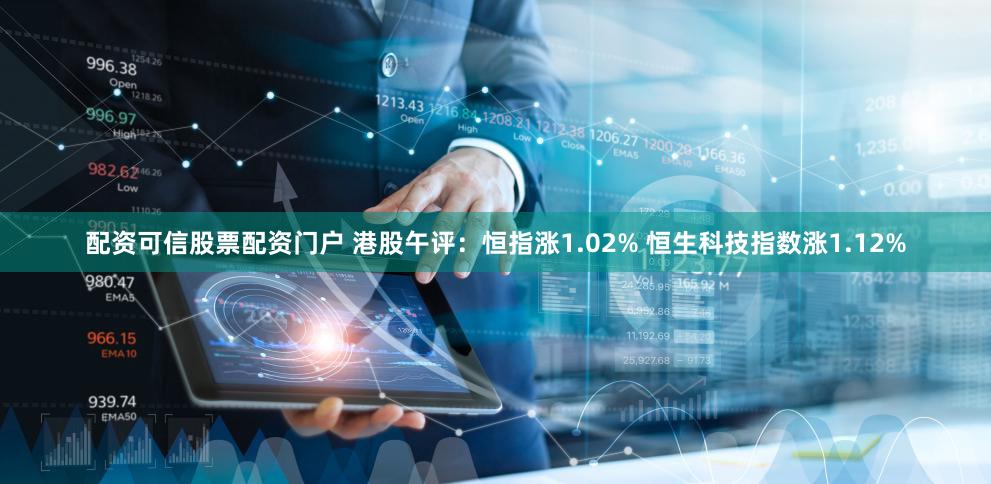 配资可信股票配资门户 港股午评：恒指涨1.02% 恒生科技指数涨1.12%