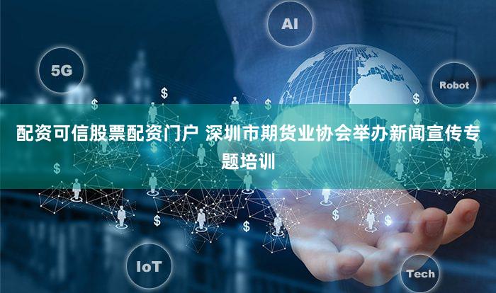 配资可信股票配资门户 深圳市期货业协会举办新闻宣传专题培训