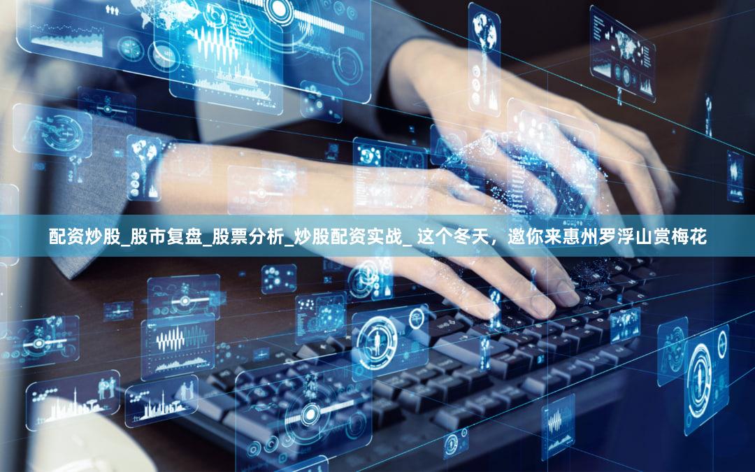 配资炒股_股市复盘_股票分析_炒股配资实战_ 这个冬天，邀你来惠州罗浮山赏梅花