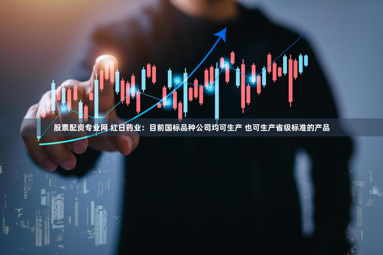 股票配资专业网 红日药业：目前国标品种公司均可生产 也可生产省级标准的产品