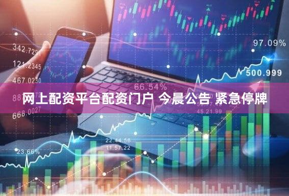 网上配资平台配资门户 今晨公告 紧急停牌