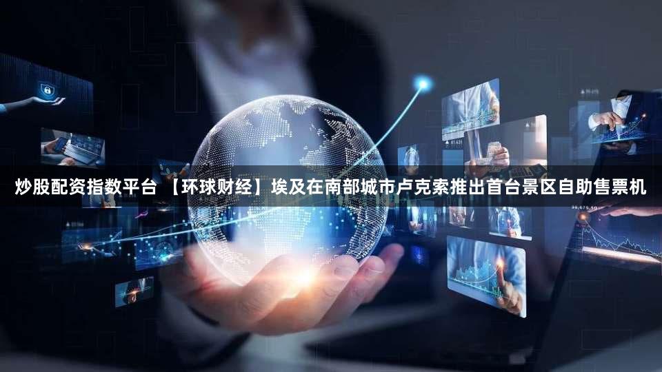 炒股配资指数平台 【环球财经】埃及在南部城市卢克索推出首台景区自助售票机