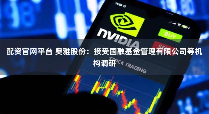 配资官网平台 奥雅股份：接受国融基金管理有限公司等机构调研