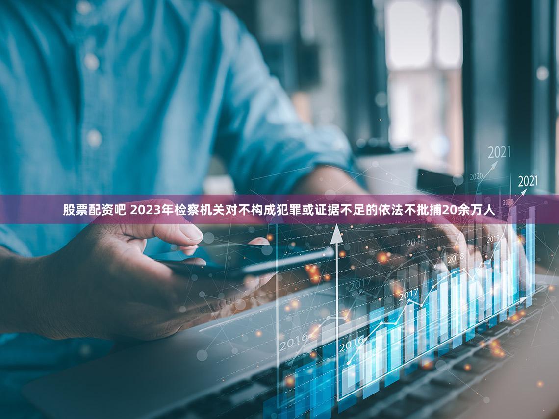 股票配资吧 2023年检察机关对不构成犯罪或证据不足的依法不批捕20余万人