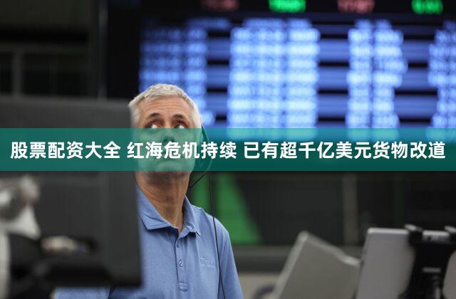 股票配资大全 红海危机持续 已有超千亿美元货物改道