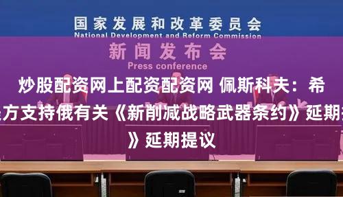 炒股配资网上配资配资网 佩斯科夫：希望美方支持俄有关《新削减战略武器条约》延期提议